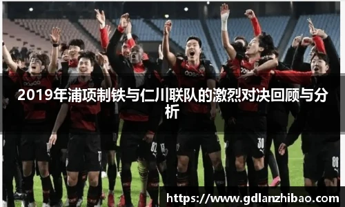 2019年浦项制铁与仁川联队的激烈对决回顾与分析