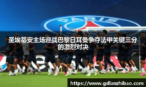 圣埃蒂安主场迎战巴黎日耳曼争夺法甲关键三分的激烈对决