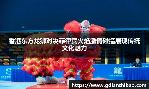 香港东方龙狮对决菲律宾火焰激情碰撞展现传统文化魅力